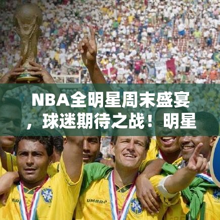 NBA全明星周末盛宴，球迷期待之战！明星球员谁能封王？全面解析前瞻及看点。